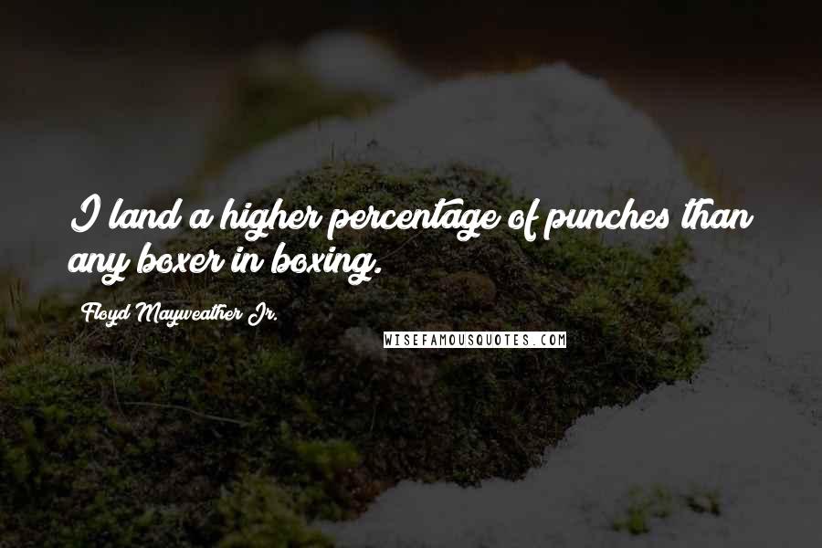 Floyd Mayweather Jr. Quotes: I land a higher percentage of punches than any boxer in boxing.