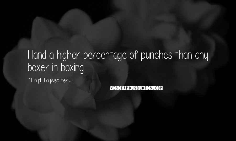 Floyd Mayweather Jr. Quotes: I land a higher percentage of punches than any boxer in boxing.