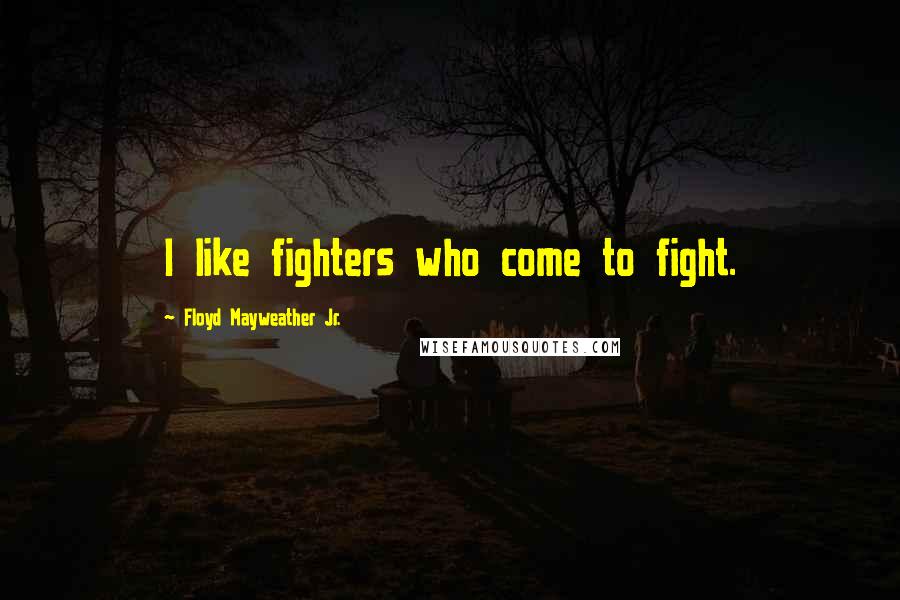 Floyd Mayweather Jr. Quotes: I like fighters who come to fight.