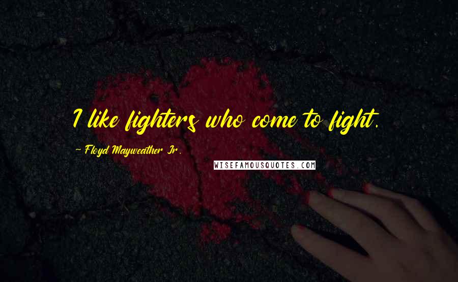 Floyd Mayweather Jr. Quotes: I like fighters who come to fight.