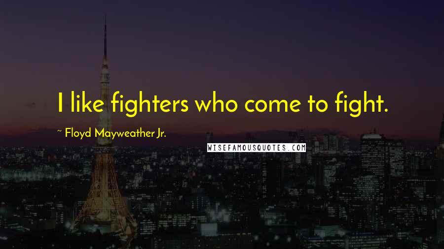 Floyd Mayweather Jr. Quotes: I like fighters who come to fight.