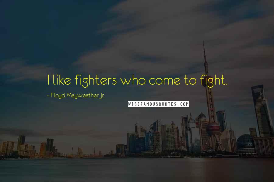 Floyd Mayweather Jr. Quotes: I like fighters who come to fight.