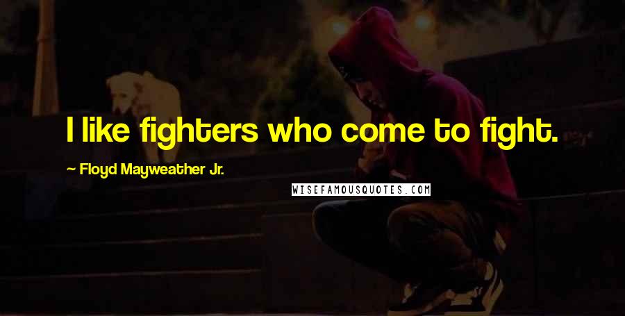 Floyd Mayweather Jr. Quotes: I like fighters who come to fight.