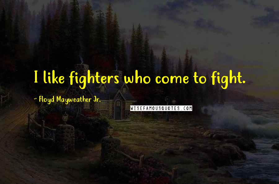 Floyd Mayweather Jr. Quotes: I like fighters who come to fight.