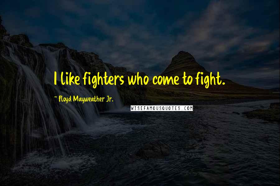 Floyd Mayweather Jr. Quotes: I like fighters who come to fight.