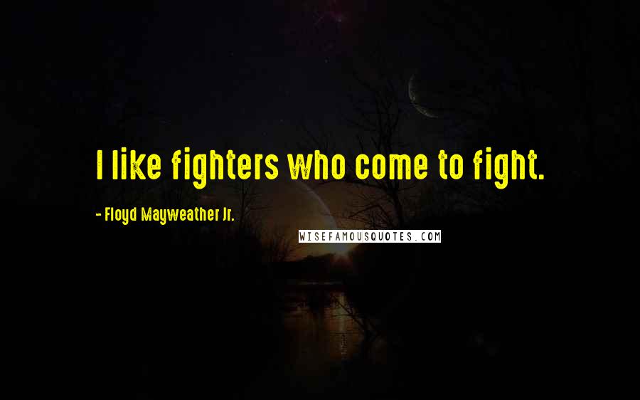 Floyd Mayweather Jr. Quotes: I like fighters who come to fight.