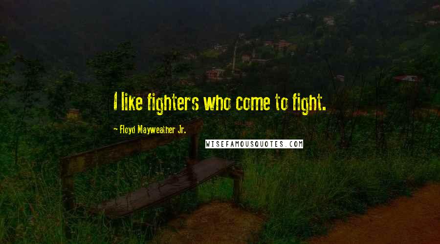 Floyd Mayweather Jr. Quotes: I like fighters who come to fight.