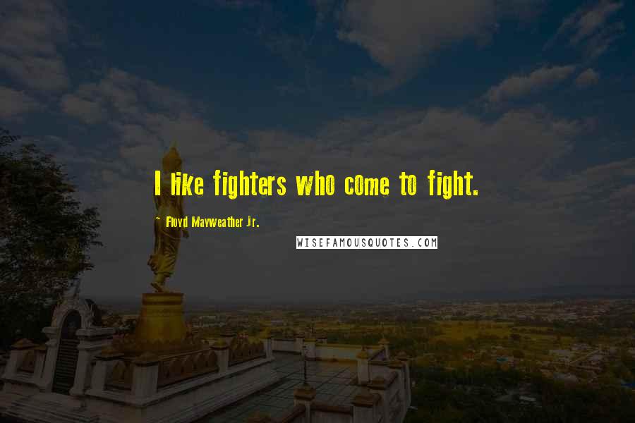 Floyd Mayweather Jr. Quotes: I like fighters who come to fight.