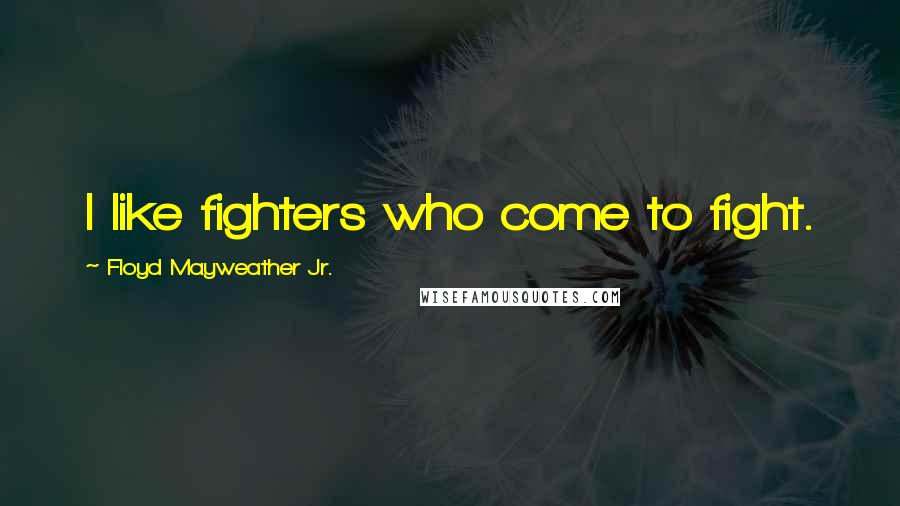 Floyd Mayweather Jr. Quotes: I like fighters who come to fight.