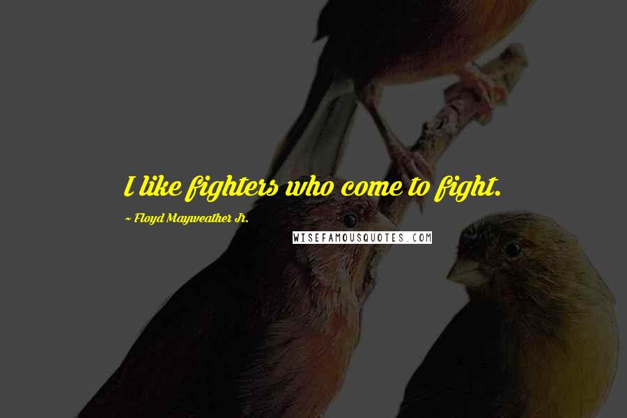 Floyd Mayweather Jr. Quotes: I like fighters who come to fight.