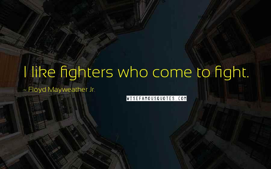 Floyd Mayweather Jr. Quotes: I like fighters who come to fight.