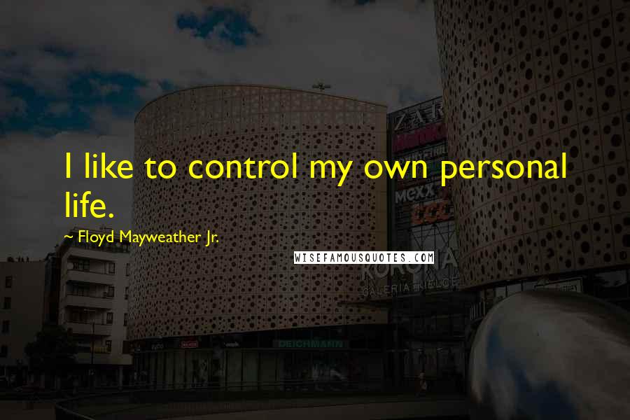 Floyd Mayweather Jr. Quotes: I like to control my own personal life.