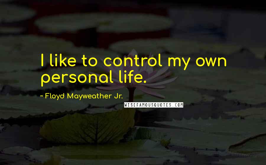 Floyd Mayweather Jr. Quotes: I like to control my own personal life.