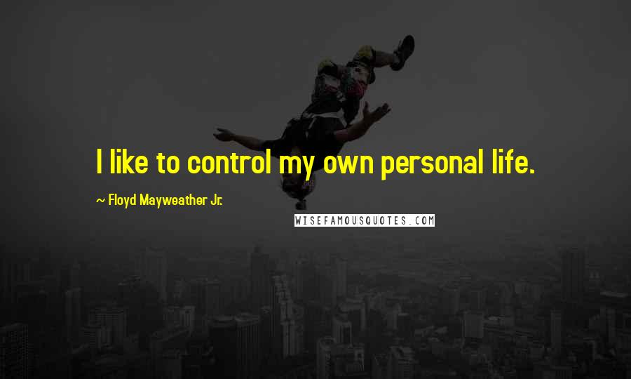 Floyd Mayweather Jr. Quotes: I like to control my own personal life.