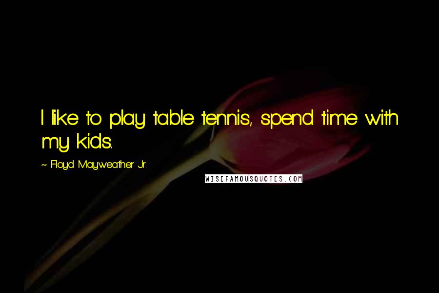 Floyd Mayweather Jr. Quotes: I like to play table tennis, spend time with my kids.