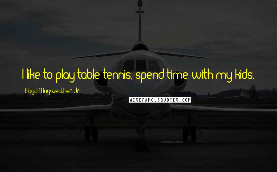 Floyd Mayweather Jr. Quotes: I like to play table tennis, spend time with my kids.