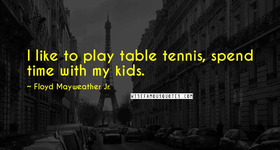 Floyd Mayweather Jr. Quotes: I like to play table tennis, spend time with my kids.