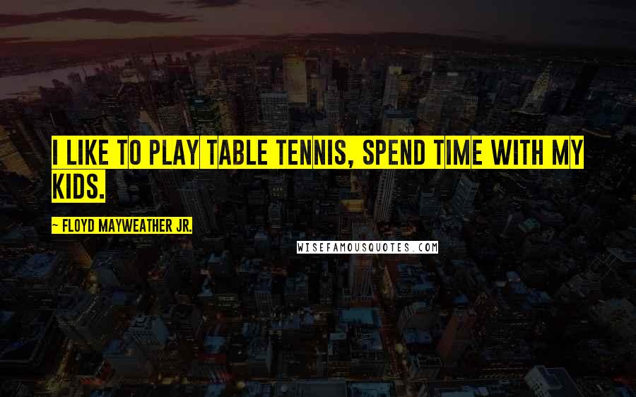 Floyd Mayweather Jr. Quotes: I like to play table tennis, spend time with my kids.