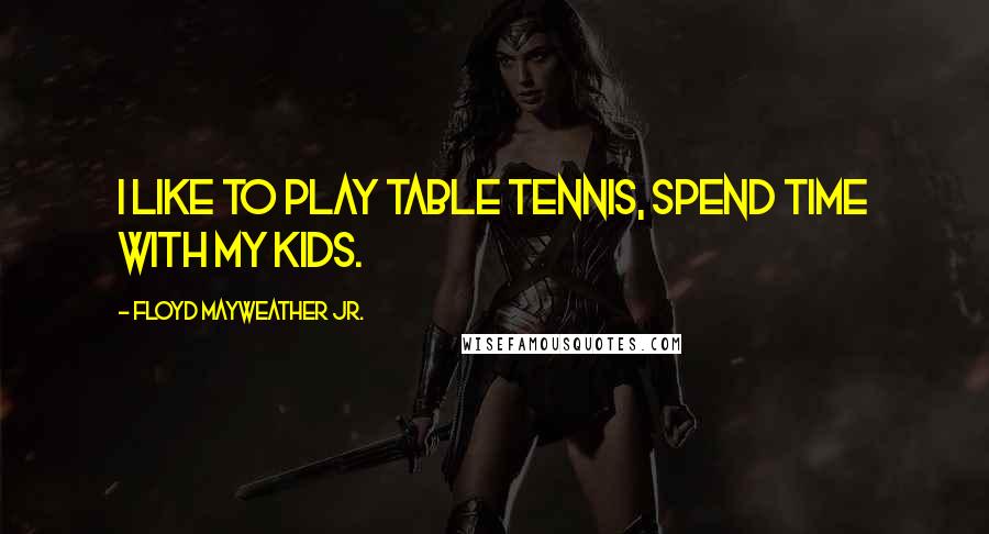 Floyd Mayweather Jr. Quotes: I like to play table tennis, spend time with my kids.