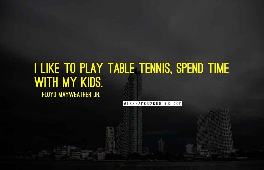 Floyd Mayweather Jr. Quotes: I like to play table tennis, spend time with my kids.