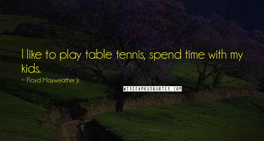 Floyd Mayweather Jr. Quotes: I like to play table tennis, spend time with my kids.