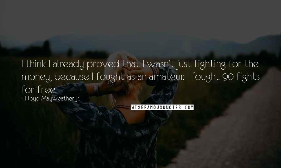 Floyd Mayweather Jr. Quotes: I think I already proved that I wasn't just fighting for the money, because I fought as an amateur. I fought 90 fights for free.