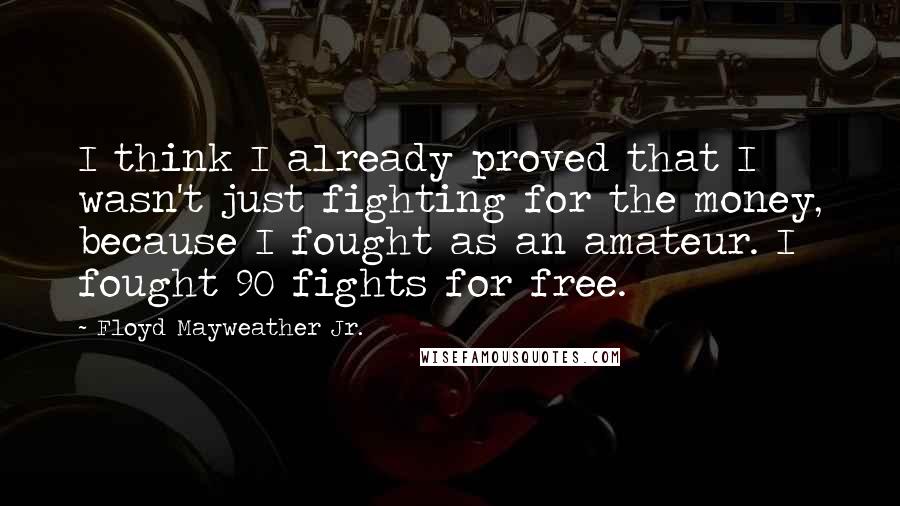 Floyd Mayweather Jr. Quotes: I think I already proved that I wasn't just fighting for the money, because I fought as an amateur. I fought 90 fights for free.