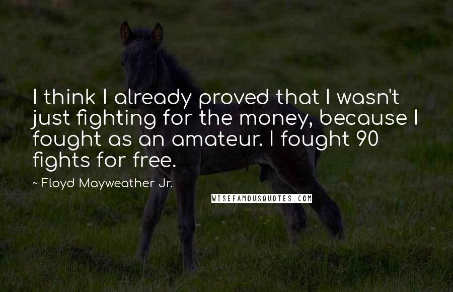 Floyd Mayweather Jr. Quotes: I think I already proved that I wasn't just fighting for the money, because I fought as an amateur. I fought 90 fights for free.