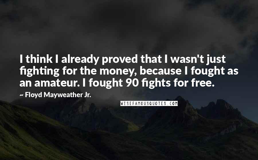 Floyd Mayweather Jr. Quotes: I think I already proved that I wasn't just fighting for the money, because I fought as an amateur. I fought 90 fights for free.