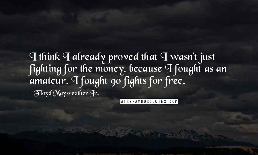 Floyd Mayweather Jr. Quotes: I think I already proved that I wasn't just fighting for the money, because I fought as an amateur. I fought 90 fights for free.