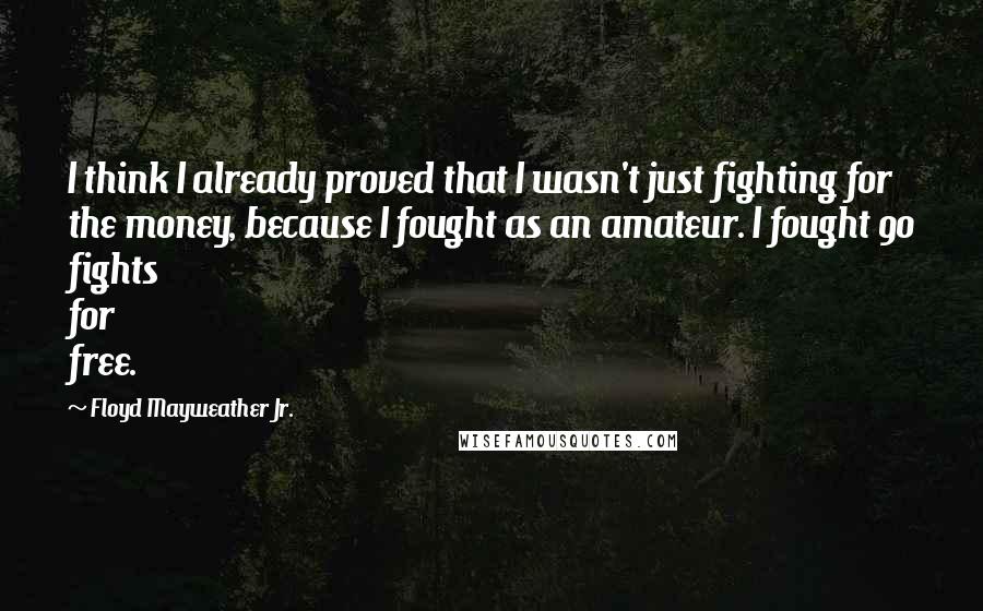 Floyd Mayweather Jr. Quotes: I think I already proved that I wasn't just fighting for the money, because I fought as an amateur. I fought 90 fights for free.