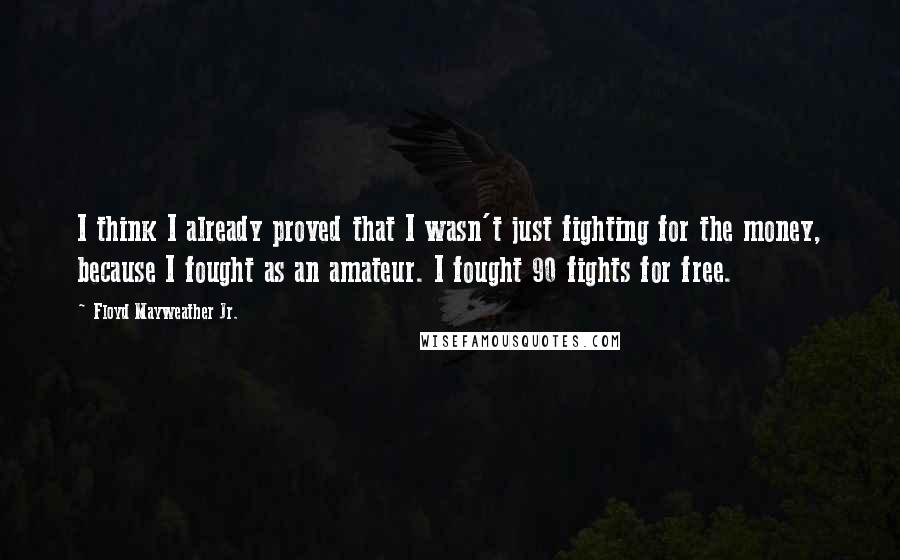 Floyd Mayweather Jr. Quotes: I think I already proved that I wasn't just fighting for the money, because I fought as an amateur. I fought 90 fights for free.