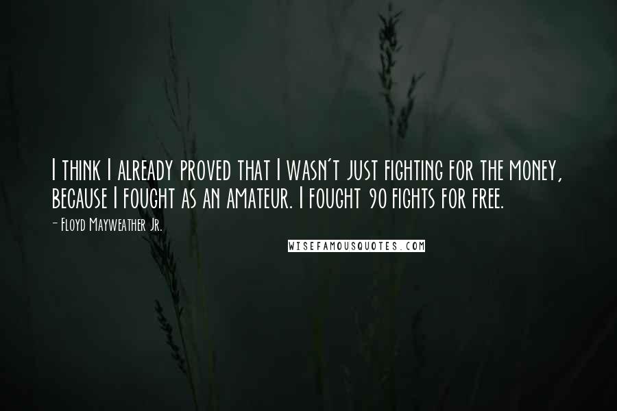 Floyd Mayweather Jr. Quotes: I think I already proved that I wasn't just fighting for the money, because I fought as an amateur. I fought 90 fights for free.