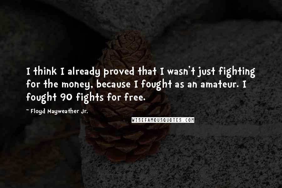 Floyd Mayweather Jr. Quotes: I think I already proved that I wasn't just fighting for the money, because I fought as an amateur. I fought 90 fights for free.