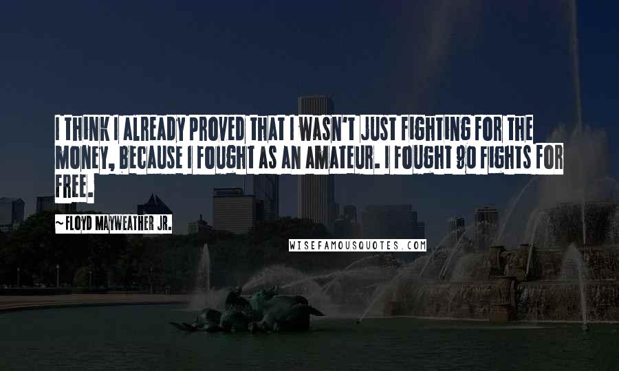 Floyd Mayweather Jr. Quotes: I think I already proved that I wasn't just fighting for the money, because I fought as an amateur. I fought 90 fights for free.