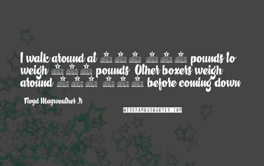 Floyd Mayweather Jr. Quotes: I walk around at 150-152 pounds to weigh 147 pounds. Other boxers weigh around 160-170 before coming down.