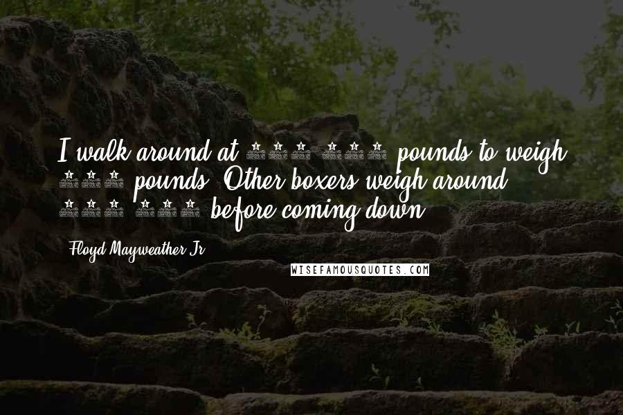 Floyd Mayweather Jr. Quotes: I walk around at 150-152 pounds to weigh 147 pounds. Other boxers weigh around 160-170 before coming down.