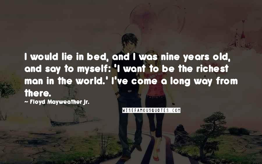 Floyd Mayweather Jr. Quotes: I would lie in bed, and I was nine years old, and say to myself: 'I want to be the richest man in the world.' I've come a long way from there.