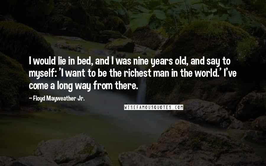 Floyd Mayweather Jr. Quotes: I would lie in bed, and I was nine years old, and say to myself: 'I want to be the richest man in the world.' I've come a long way from there.