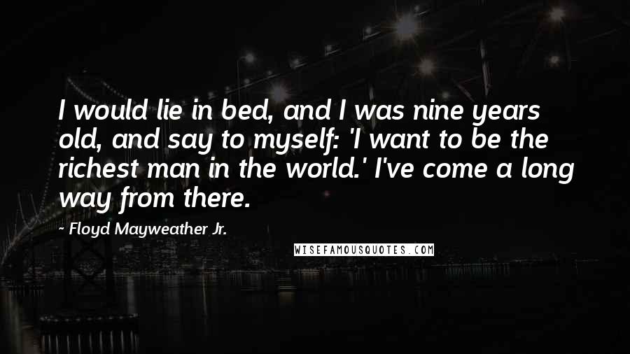 Floyd Mayweather Jr. Quotes: I would lie in bed, and I was nine years old, and say to myself: 'I want to be the richest man in the world.' I've come a long way from there.