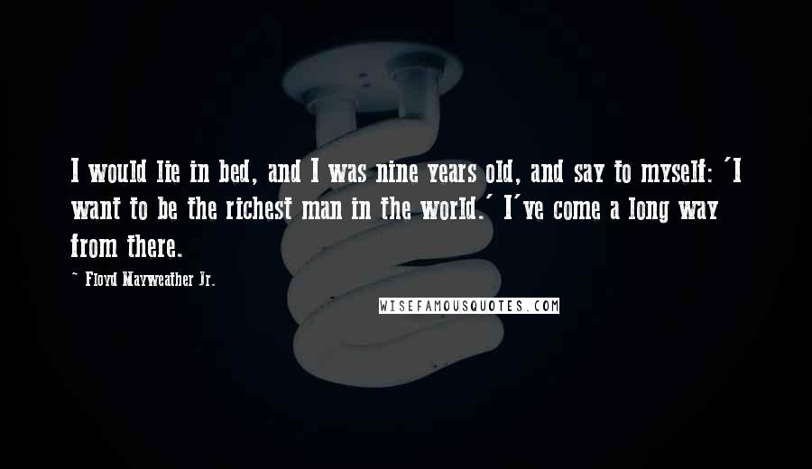 Floyd Mayweather Jr. Quotes: I would lie in bed, and I was nine years old, and say to myself: 'I want to be the richest man in the world.' I've come a long way from there.