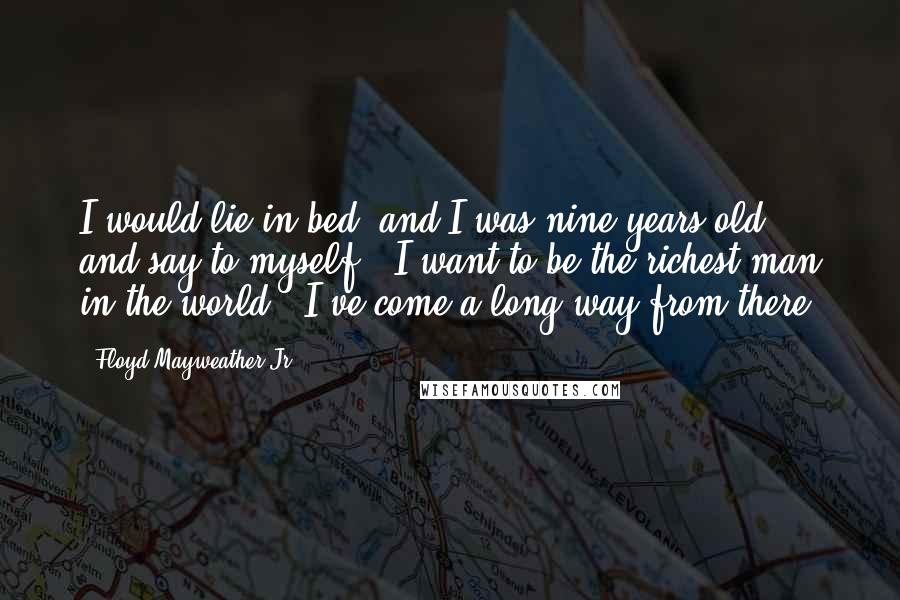 Floyd Mayweather Jr. Quotes: I would lie in bed, and I was nine years old, and say to myself: 'I want to be the richest man in the world.' I've come a long way from there.