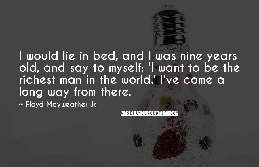 Floyd Mayweather Jr. Quotes: I would lie in bed, and I was nine years old, and say to myself: 'I want to be the richest man in the world.' I've come a long way from there.