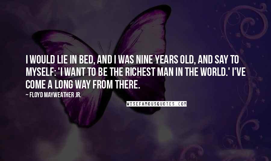 Floyd Mayweather Jr. Quotes: I would lie in bed, and I was nine years old, and say to myself: 'I want to be the richest man in the world.' I've come a long way from there.