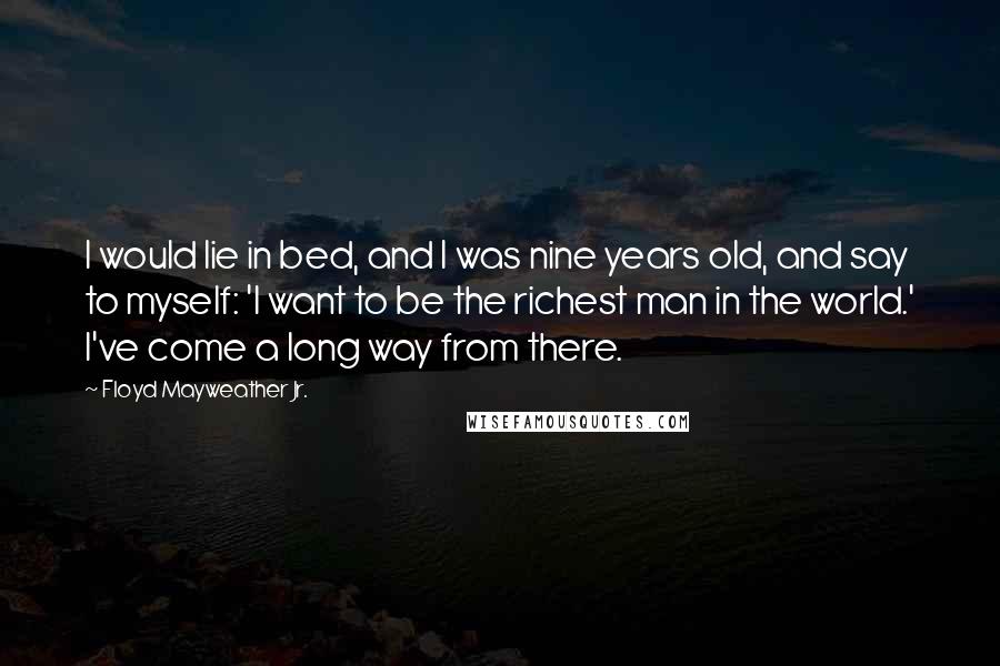 Floyd Mayweather Jr. Quotes: I would lie in bed, and I was nine years old, and say to myself: 'I want to be the richest man in the world.' I've come a long way from there.