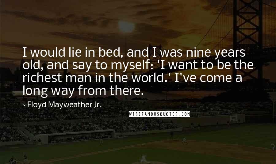 Floyd Mayweather Jr. Quotes: I would lie in bed, and I was nine years old, and say to myself: 'I want to be the richest man in the world.' I've come a long way from there.