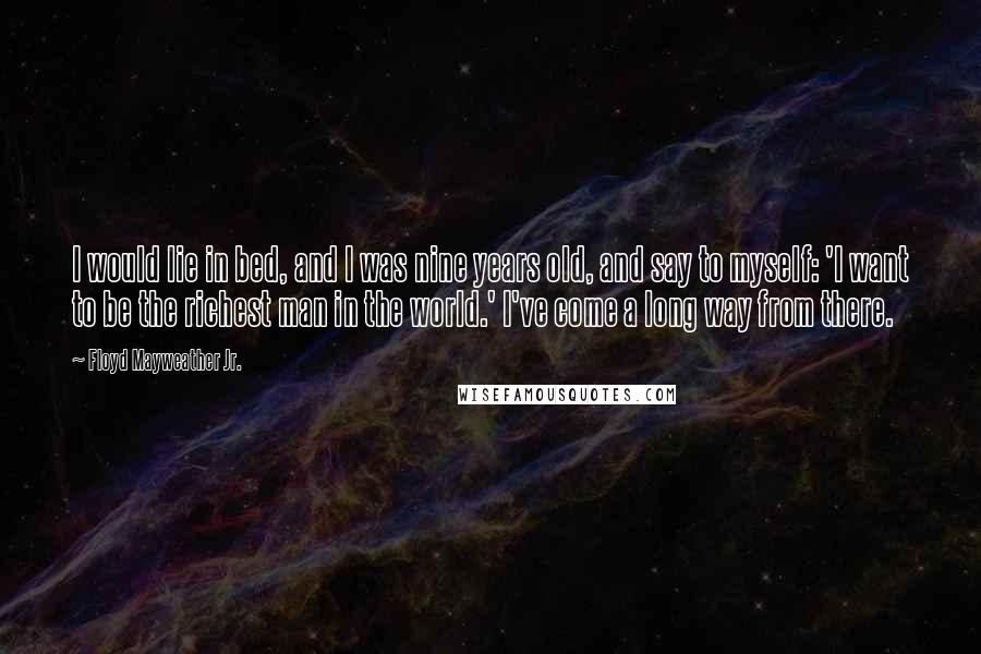 Floyd Mayweather Jr. Quotes: I would lie in bed, and I was nine years old, and say to myself: 'I want to be the richest man in the world.' I've come a long way from there.