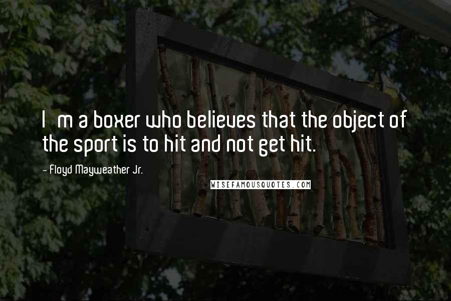 Floyd Mayweather Jr. Quotes: I'm a boxer who believes that the object of the sport is to hit and not get hit.