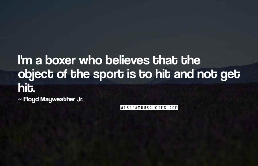 Floyd Mayweather Jr. Quotes: I'm a boxer who believes that the object of the sport is to hit and not get hit.