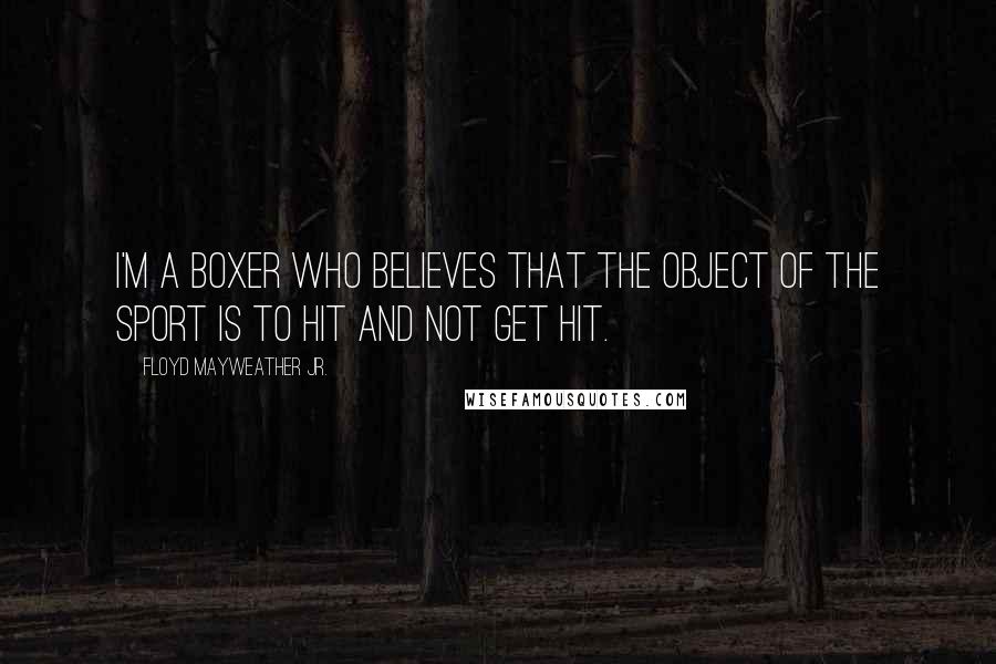 Floyd Mayweather Jr. Quotes: I'm a boxer who believes that the object of the sport is to hit and not get hit.